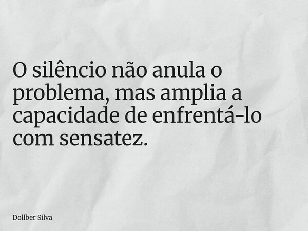 ⁠O silêncio não anula o problema, mas amplia a capacidade de enfrentá-lo com sensatez.... Frase de Dollber Silva.