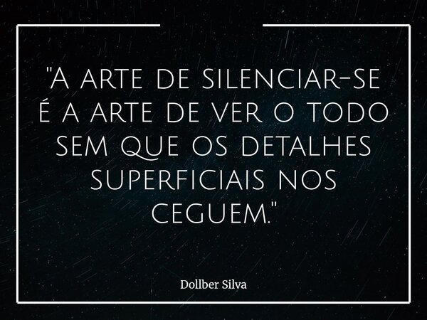 "A arte de silenciar-se é a arte de ver o todo sem que os detalhes superficiais nos ceguem."⁠... Frase de Dollber Silva.