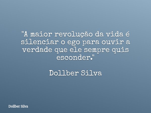 "A maior revolução da vida é silenciar o ego para ouvir a verdade que ele sempre quis esconder." Dollber Silva... Frase de Dollber Silva.