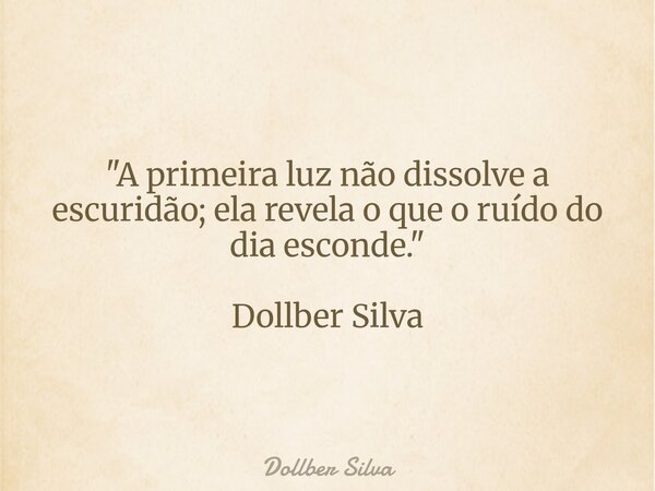 ​"A primeira luz não dissolve a escuridão; ela revela o que o ruído do dia esconde.⁠" Dollber Silva... Frase de Dollber Silva.