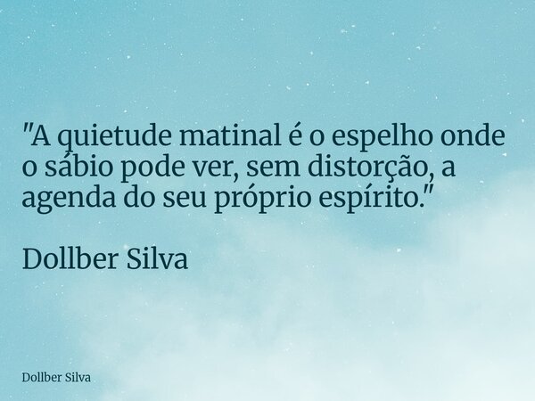 ​"A quietude matinal é o espelho onde o sábio pode ver, sem distorção, a agenda do seu próprio espírito.⁠" Dollber Silva... Frase de Dollber Silva.