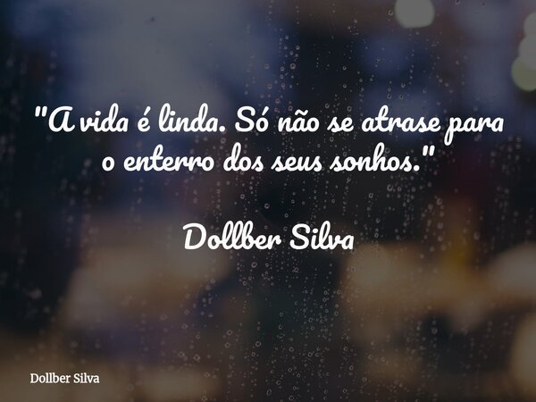 ​"A vida é linda. Só não se atrase para o enterro dos seus sonhos." Dollber Silva... Frase de Dollber Silva.