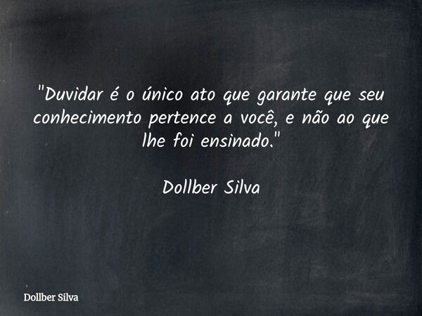 ​"Duvidar é o único ato que garante que seu conhecimento pertence a você, e não ao que lhe foi ensinado.⁠" Dollber Silva... Frase de Dollber Silva.