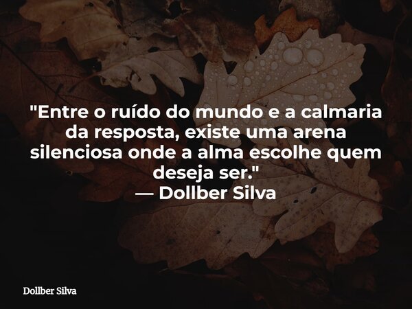 ⁠"Entre o ruído do mundo e a calmaria da resposta, existe uma arena silenciosa onde a alma escolhe quem deseja ser." — Dollber Silva... Frase de Dollber Silva.