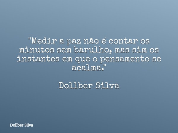 "​Medir a paz não é contar os minutos sem barulho, mas sim os instantes em que o pensamento se acalma⁠." Dollber Silva... Frase de Dollber Silva.