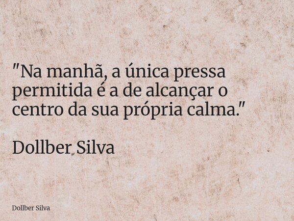 "⁠​Na manhã, a única pressa permitida é a de alcançar o centro da sua própria calma." Dollber Silva... Frase de Dollber Silva.
