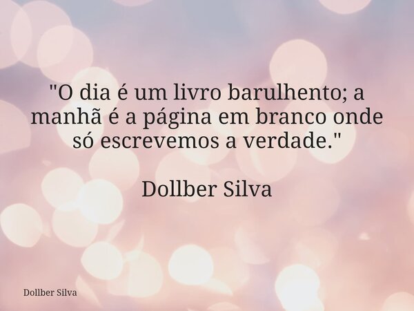 "​O dia é um livro barulhento; a manhã é a página em branco onde só escrevemos a verdade⁠." Dollber Silva... Frase de Dollber Silva.