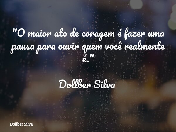 "O maior ato de coragem é fazer uma pausa para ouvir quem você realmente é." Dollber Silva ⁠... Frase de Dollber Silva.