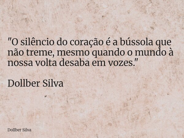 "O silêncio do coração é a bússola que não treme, mesmo quando o mundo à nossa volta desaba em vozes." Dollber Silva ⁠... Frase de Dollber Silva.