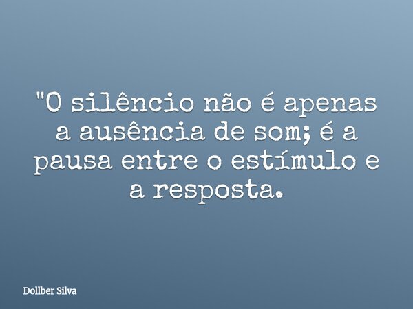 ​"O silêncio não é apenas a ausência de som; é a pausa entre o estímulo e a resposta.⁠... Frase de Dollber Silva.