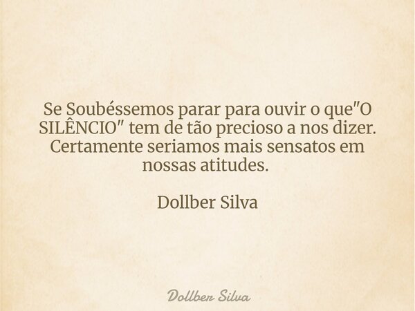 Se Soubéssemos parar para ouvir o que "O SILÊNCIO" tem de tão precioso a nos dizer. Certamente seriamos mais sensatos em nossas atitudes. ⁠ Dollber Si... Frase de Dollber Silva.