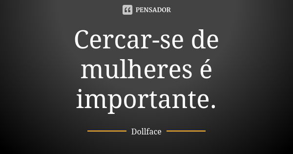 Cercar-se de mulheres é importante.... Frase de Dollface.