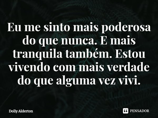 ⁠Eu me sinto mais poderosa do que nunca. E mais tranquila também. Estou vivendo com mais verdade do que alguma vez vivi.... Frase de Dolly Alderton.