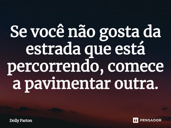 ⁠Se você não gosta da estrada que está percorrendo, comece a pavimentar outra.... Frase de Dolly Parton.