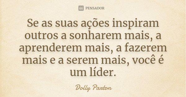 Se as suas ações inspiram outros a sonharem mais, a aprenderem mais, a fazerem mais e a serem mais, você é um líder.... Frase de Dolly Parton.