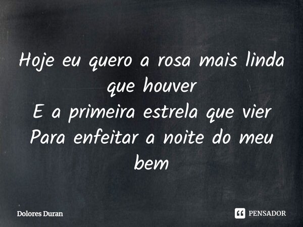 Hoje eu quero a rosa mais linda que houver E a primeira estrela que vier Para enfeitar a noite do meu bem... Frase de Dolores Duran.