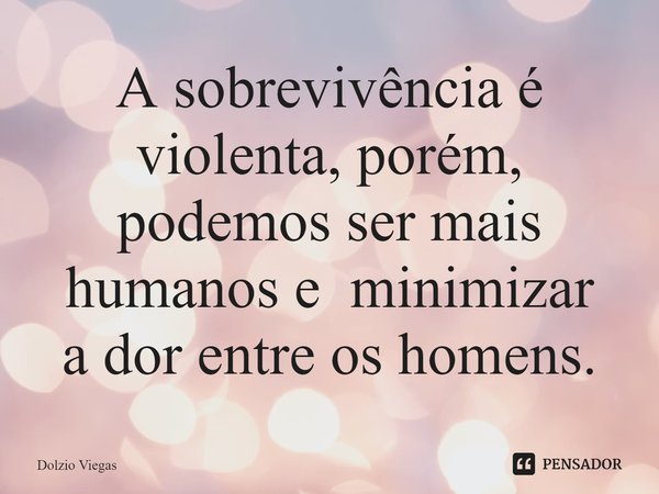 ⁠A sobrevivência é violenta, porém, podemos ser mais humanos e minimizar adorentre os homens.... Frase de Dolzio Viegas.