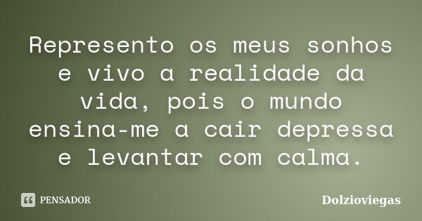 Represento os meus sonhos e vivo a realidade da vida, pois o mundo ensina-me a cair depressa e levantar com calma.... Frase de Dolzioviegas.