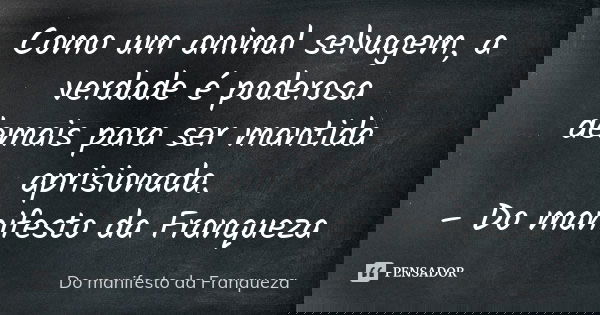 Como um animal selvagem, a verdade é poderosa demais para ser mantida aprisionada. – Do manifesto da Franqueza... Frase de Do manifesto da Franqueza.
