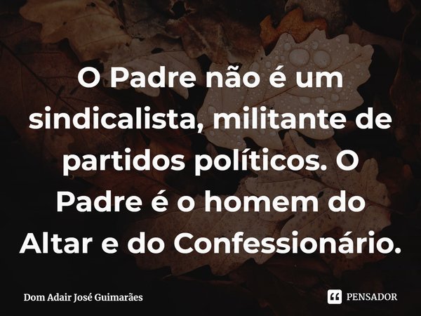 ⁠O Padre não é um sindicalista, militante de partidos políticos. O Padre é o homem do Altar e do Confessionário.... Frase de Dom Adair José Guimarães.