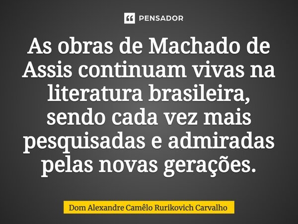 ⁠As obras de Machado de Assis continuam vivas na literatura brasileira, sendo cada vez mais pesquisadas e admiradas pelas novas gerações.... Frase de Dom Alexandre Camêlo Rurikovich Carvalho.