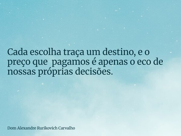 Cada escolha traça um destino, e o preço quepagamos é apenas o eco de nossas próprias decisões.... Frase de Dom Alexandre Rurikovich Carvalho.