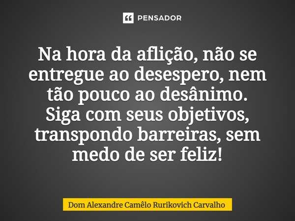 ⁠Na hora da aflição, não se entregue ao desespero, nem tão pouco ao desânimo. Siga com seus objetivos, transpondo barreiras, sem medo de ser feliz!... Frase de Dom Alexandre Camêlo Rurikovich Carvalho.