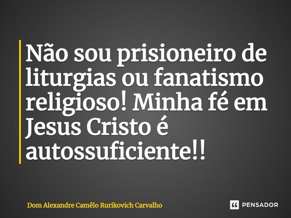 ⁠Não sou prisioneiro de liturgias ou fanatismo religioso! Minha fé em Jesus Cristo é autossuficiente!!... Frase de Dom Alexandre Camêlo Rurikovich Carvalho.