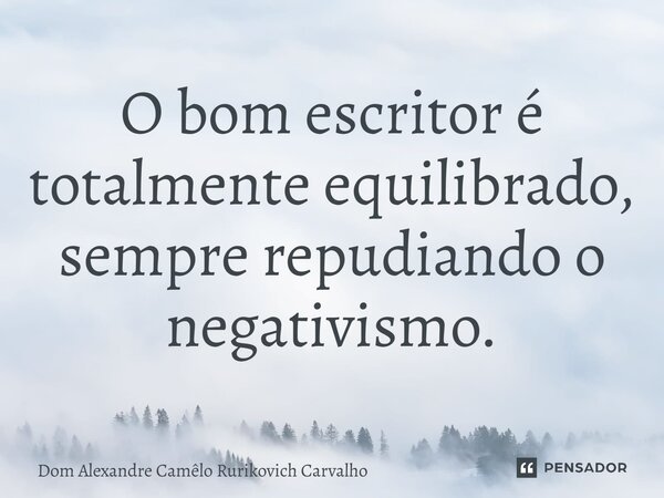 ⁠O bom escritor é totalmente equilibrado, sempre repudiando o negativismo.... Frase de Dom Alexandre Camêlo Rurikovich Carvalho.