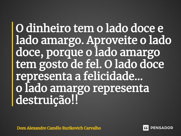 ⁠O dinheiro tem o lado doce e lado amargo. Aproveite o lado doce, porque o lado amargo tem gosto de fel. O lado doce representa a felicidade... o lado amargo re... Frase de Dom Alexandre Camêlo Rurikovich Carvalho.