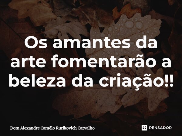 ⁠Os amantes da arte fomentarão a beleza da criação!!... Frase de Dom Alexandre Camêlo Rurikovich Carvalho.