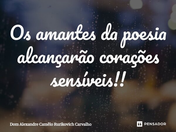 ⁠Os amantes da poesia alcançarão corações sensíveis!!... Frase de Dom Alexandre Camêlo Rurikovich Carvalho.