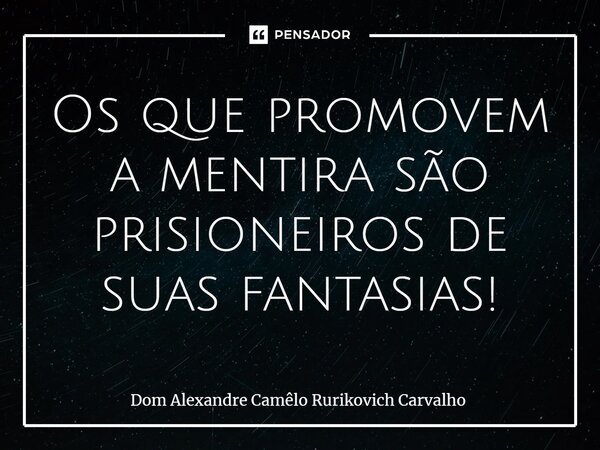⁠Os que promovem a mentira são prisioneiros de suas fantasias!... Frase de Dom Alexandre Camêlo Rurikovich Carvalho.
