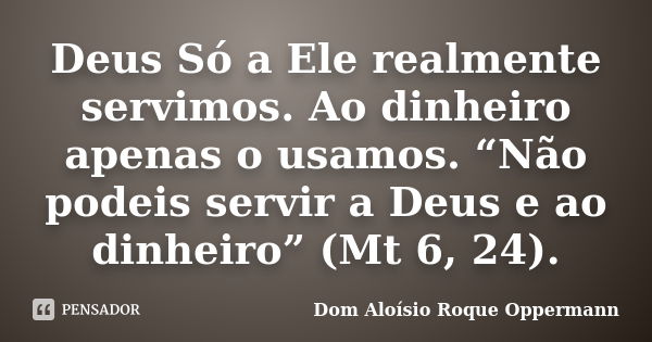 Deus Só a Ele realmente servimos. Ao dinheiro apenas o usamos. “Não podeis servir a Deus e ao dinheiro” (Mt 6, 24).... Frase de Dom Aloísio Roque Oppermann.