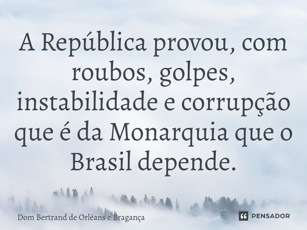 ⁠A República provou, com roubos, golpes, instabilidade e corrupção que é da Monarquia que o Brasil depende.... Frase de Dom Bertrand de Orleans e Bragança.
