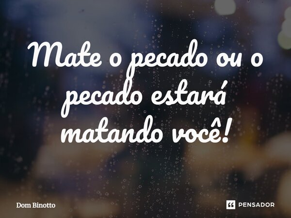 Mate o pecado ou o pecado estará matando você!... Frase de Dom Binotto.