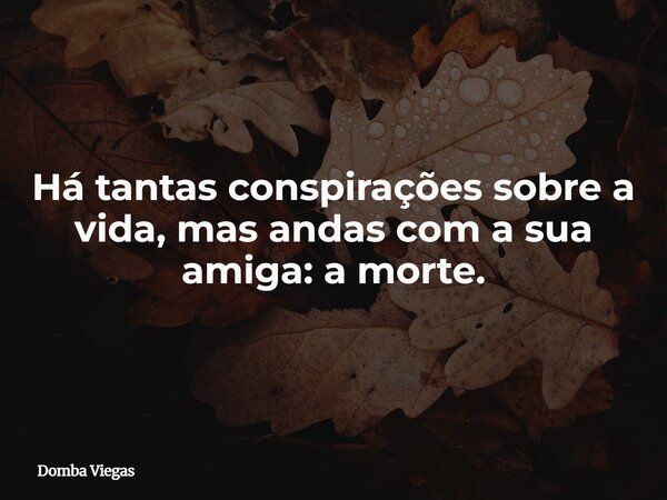 Há tantas conspirações sobre a vida, mas andas com a sua amiga: a morte.... Frase de Domba Viegas.
