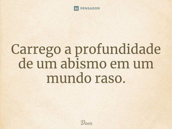 Carrego a profundidade de um abismo em um mundo raso.⁠... Frase de dom.