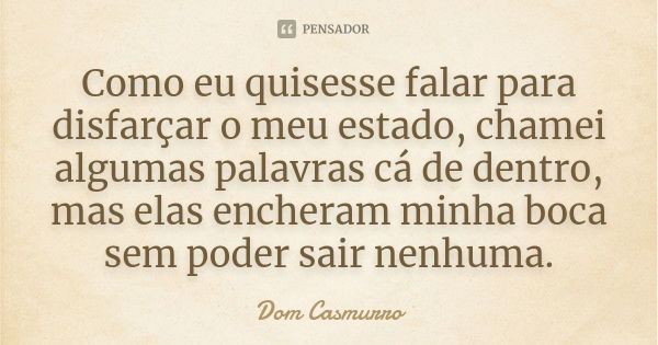 Como eu quisesse falar para disfarçar o meu estado, chamei algumas palavras cá de dentro, mas elas encheram minha boca sem poder sair nenhuma.... Frase de Dom Casmurro.