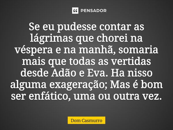 Se eu pudesse contar as lágrimas que chorei na véspera e na manhã, somaria mais que todas as vertidas desde Adão e Eva. Ha nisso alguma exageração; Mas é bom se... Frase de Dom Casmurro.