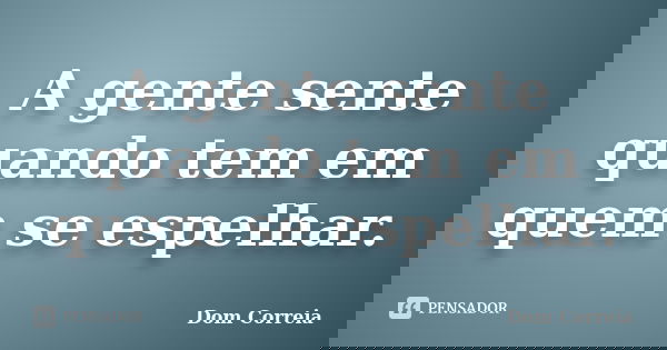 A gente sente quando tem em quem se espelhar.... Frase de Dom Correia.