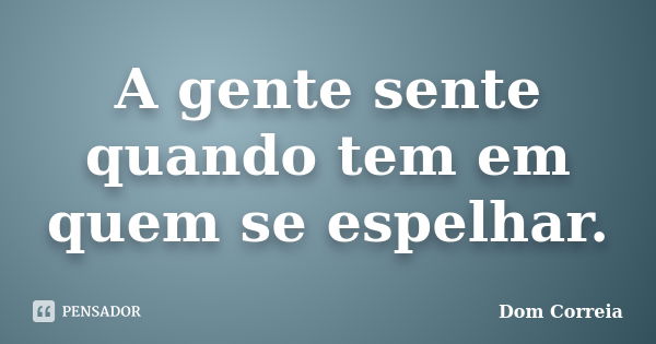 A gente sente quando tem em quem se espelhar.... Frase de Dom Correia.