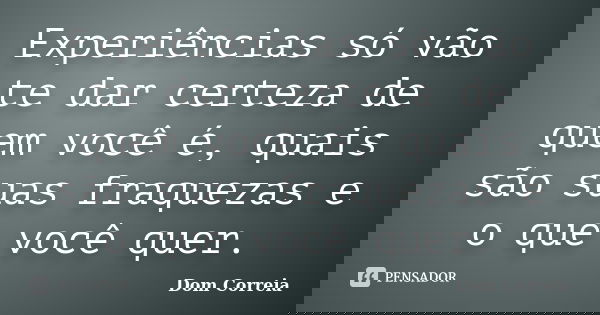 Experiências só vão te dar certeza de quem você é, quais são suas fraquezas e o que você quer.... Frase de Dom Correia.