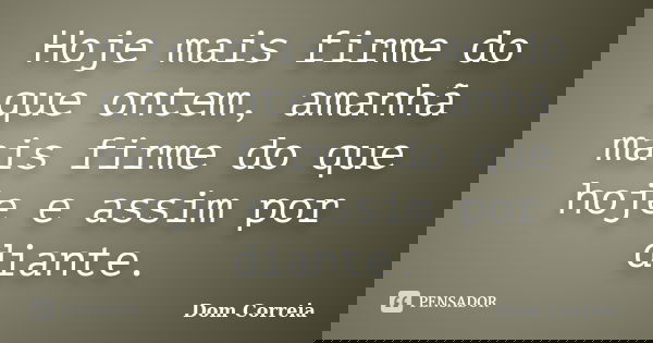 Hoje mais firme do que ontem, amanhã mais firme do que hoje e assim por diante.... Frase de Dom Correia.