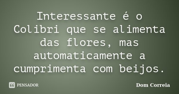 Interessante é o Colibri que se alimenta das flores, mas automaticamente a cumprimenta com beijos.... Frase de Dom Correia.