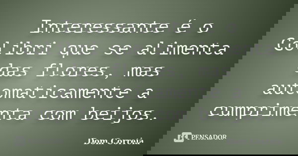Interessante é o Colibri que se alimenta das flores, mas automaticamente a cumprimenta com beijos.... Frase de Dom Correia.