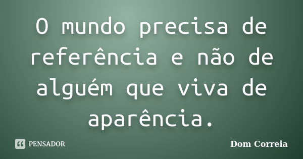 O mundo precisa de referência e não de alguém que viva de aparência.... Frase de Dom Correia.