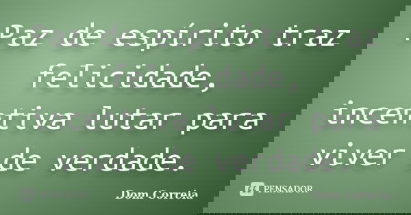 Paz de espírito traz felicidade, incentiva lutar para viver de verdade.... Frase de Dom Correia.