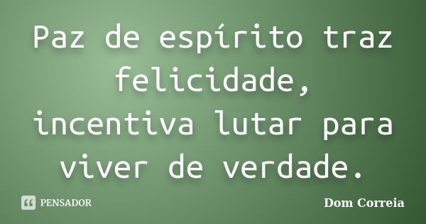 Paz de espírito traz felicidade, incentiva lutar para viver de verdade.... Frase de Dom Correia.