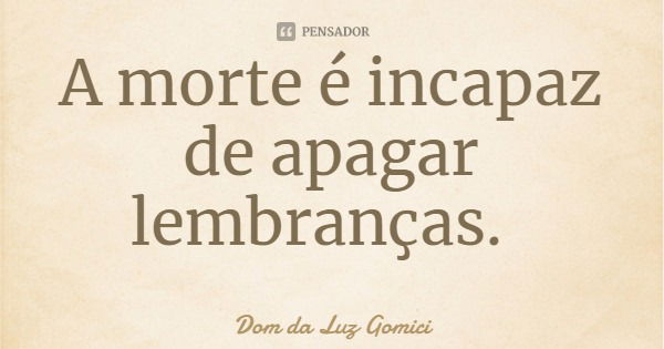 A morte é incapaz de apagar lembranças.... Frase de Dom da Luz Gomici.